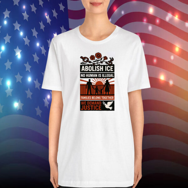 Abolish ICE No Human Is Illegal Families Belong Together We Demand Justice T-Shirt